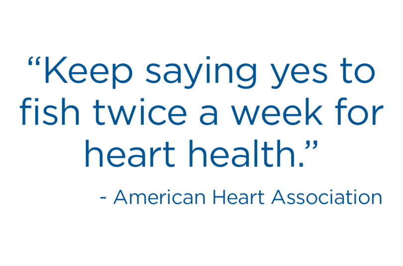 American Heart Association says to "keep saying yes to fish twice a week for heart health."